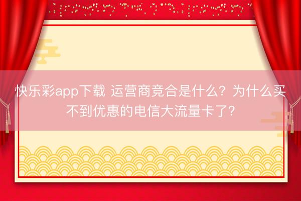 快乐彩app下载 运营商竞合是什么？为什么买不到优惠的电信大流量卡了？