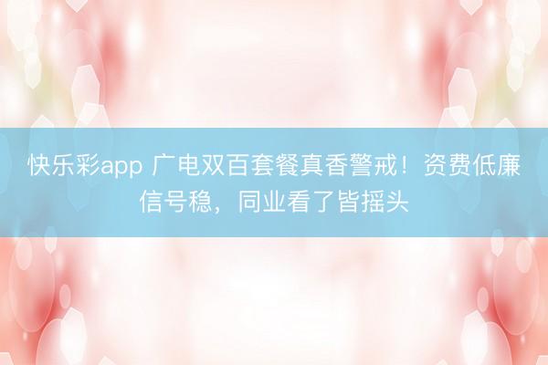 快乐彩app 广电双百套餐真香警戒！资费低廉信号稳，同业看了皆摇头