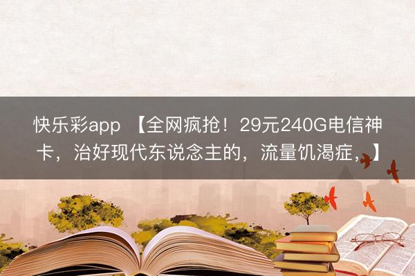 快乐彩app 【全网疯抢！29元240G电信神卡，治好现代东说念主的，流量饥渴症，】