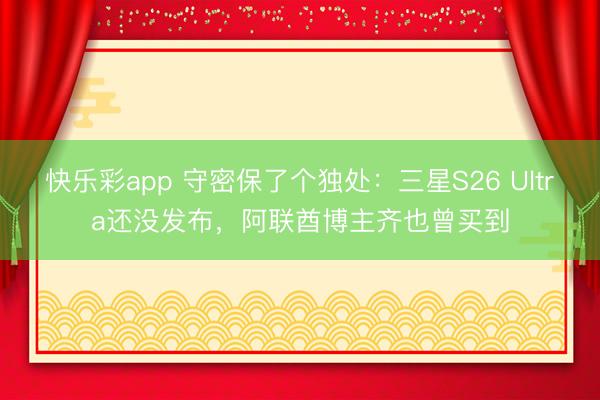 快乐彩app 守密保了个独处：三星S26 Ultra还没发布，阿联酋博主齐也曾买到