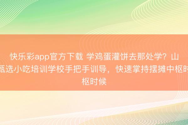 快乐彩app官方下载 学鸡蛋灌饼去那处学？山东甄选小吃培训学校手把手训导，快速掌持摆摊中枢时候