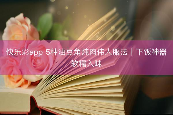快乐彩app 5种油豆角炖肉伟人服法|下饭神器软糯入味