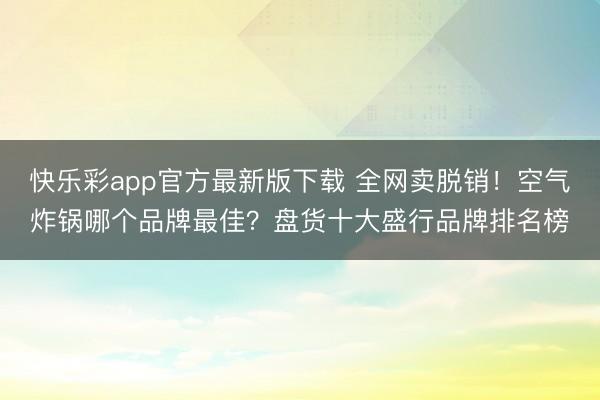 快乐彩app官方最新版下载 全网卖脱销！空气炸锅哪个品牌最佳？盘货十大盛行品牌排名榜
