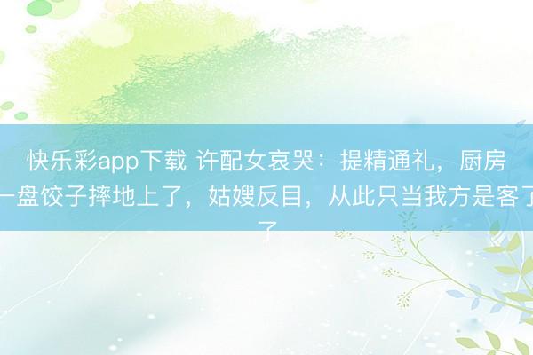 快乐彩app下载 许配女哀哭：提精通礼，厨房一盘饺子摔地上了，姑嫂反目，从此只当我方是客了