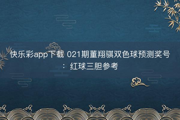 快乐彩app下载 021期董翔骐双色球预测奖号:红球三胆参考
