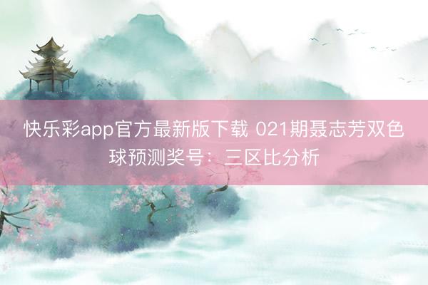 快乐彩app官方最新版下载 021期聂志芳双色球预测奖号：三区比分析