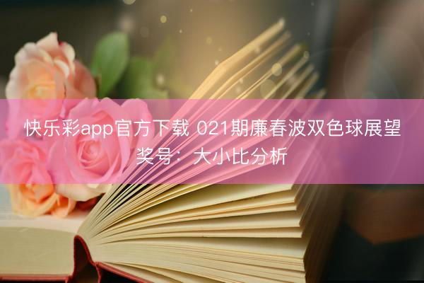 快乐彩app官方下载 021期廉春波双色球展望奖号：大小比分析