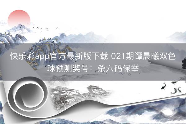 快乐彩app官方最新版下载 021期谭晨曦双色球预测奖号：杀六码保举