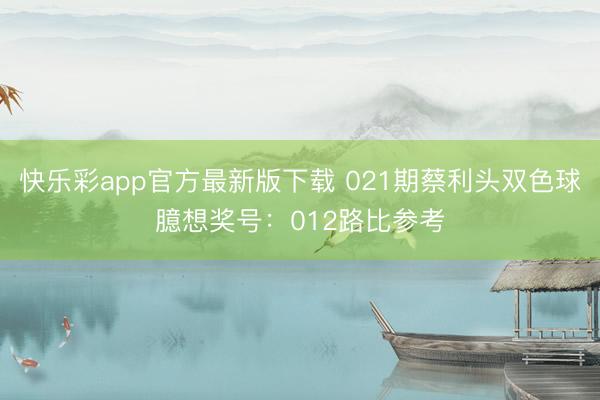 快乐彩app官方最新版下载 021期蔡利头双色球臆想奖号:012路比参考