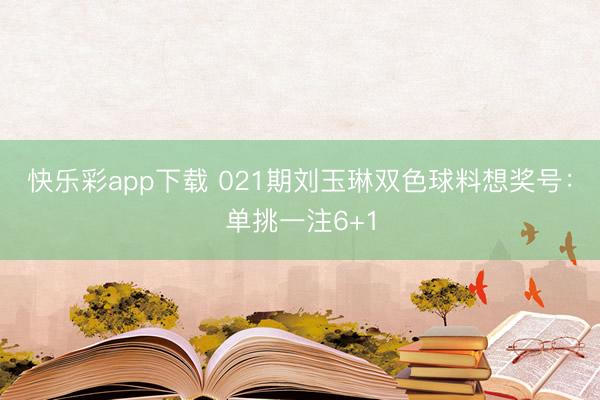 快乐彩app下载 021期刘玉琳双色球料想奖号：单挑一注6+1