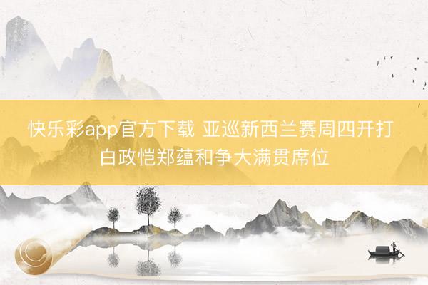 快乐彩app官方下载 亚巡新西兰赛周四开打 白政恺郑蕴和争大满贯席位
