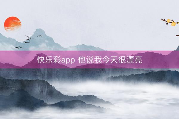 快乐彩app 他说我今天很漂亮