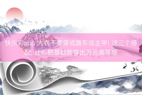 快乐彩app 大衣不要穿成路东谈主甲! 这三个搭配, 让你把基础款穿出万元高等感