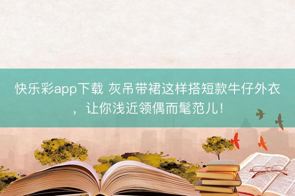 快乐彩app下载 灰吊带裙这样搭短款牛仔外衣，让你浅近领偶而髦范儿！