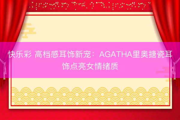 快乐彩 高档感耳饰新宠:AGATHA里奥搪瓷耳饰点亮女情绪质