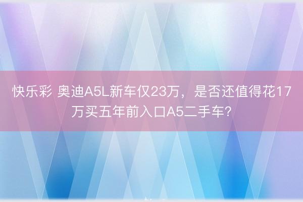 快乐彩 奥迪A5L新车仅23万,是否还值得花17万买五年前入口A5二手车?