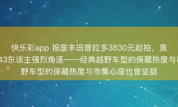 快乐彩app 报废丰田普拉多3830元起拍，竟以5.6万元成交，43东谈主强烈角逐——经典越野车型的保藏热度与市集心扉也曾坚挺