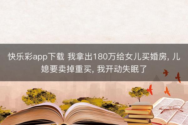 快乐彩app下载 我拿出180万给女儿买婚房, 儿媳要卖掉重买, 我开动失眠了