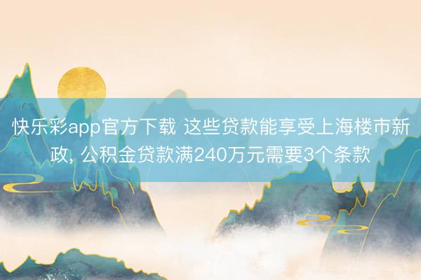 快乐彩app官方下载 这些贷款能享受上海楼市新政， 公积金贷款满240万元需要3个条款