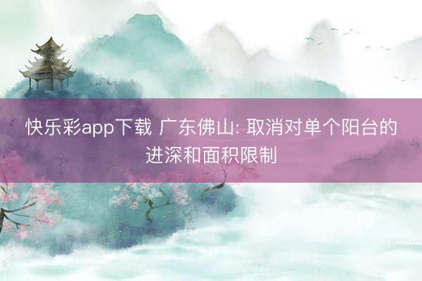 快乐彩app下载 广东佛山: 取消对单个阳台的进深和面积限制