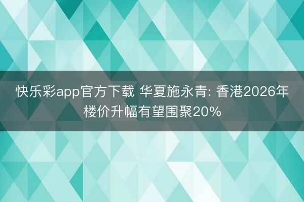 快乐彩app官方下载 华夏施永青: 香港2026年楼价升幅有望围聚20%