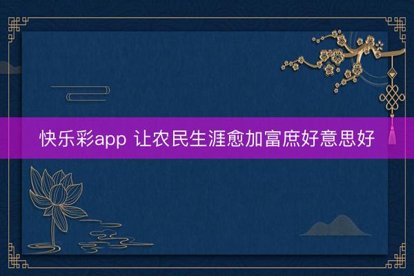 快乐彩app 让农民生涯愈加富庶好意思好