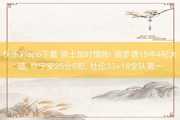 快乐彩app下载 骑士加时惜败! 施罗德15中4犯大错, 坎宁安25分6犯, 杜伦33+16全队第一