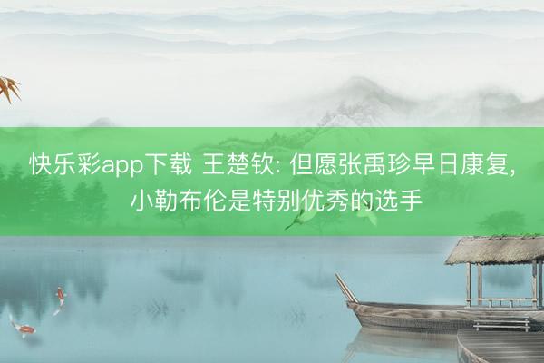 快乐彩app下载 王楚钦: 但愿张禹珍早日康复， 小勒布伦是特别优秀的选手