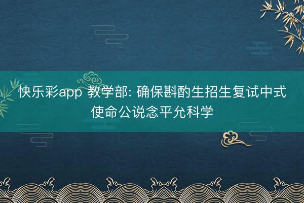 快乐彩app 教学部: 确保斟酌生招生复试中式使命公说念平允科学