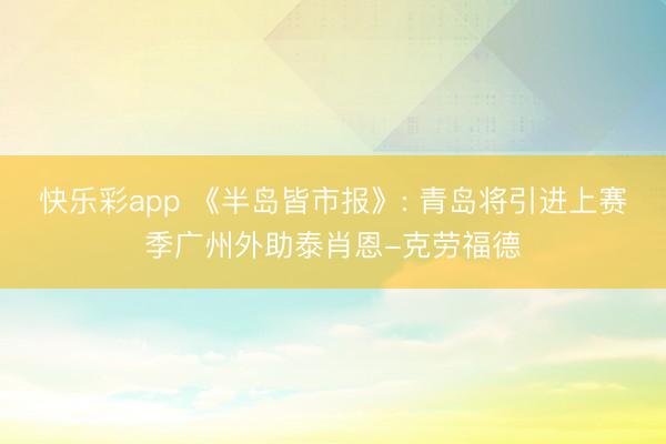 快乐彩app 《半岛皆市报》: 青岛将引进上赛季广州外助泰肖恩-克劳福德