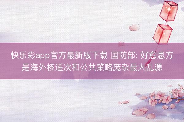 快乐彩app官方最新版下载 国防部: 好意思方是海外核递次和公共策略庞杂最大乱源