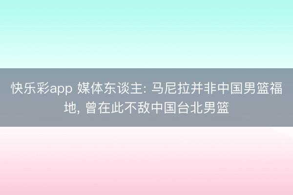 快乐彩app 媒体东谈主: 马尼拉并非中国男篮福地， 曾在此不敌中国台北男篮