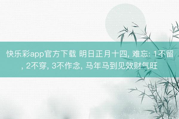 快乐彩app官方下载 明日正月十四, 难忘: 1不留, 2不穿, 3不作念, 马年马到见效财气旺