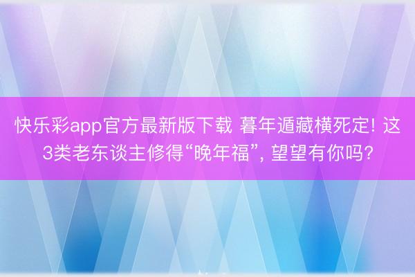 快乐彩app官方最新版下载 暮年遁藏横死定! 这3类老东谈主修得“晚年福”, 望望有你吗?