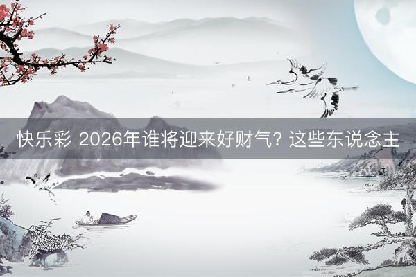 快乐彩 2026年谁将迎来好财气? 这些东说念主