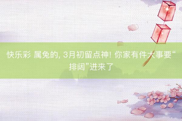 快乐彩 属兔的, 3月初留点神! 你家有件大事要“排闼”进来了