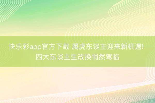 快乐彩app官方下载 属虎东谈主迎来新机遇! 四大东谈主生改换悄然驾临