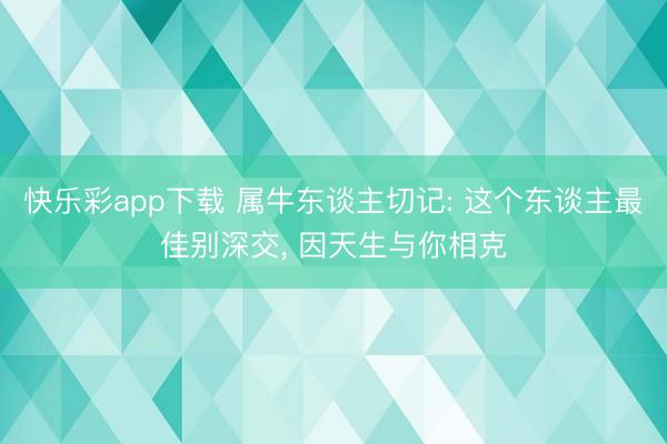 快乐彩app下载 属牛东谈主切记: 这个东谈主最佳别深交, 因天生与你相克