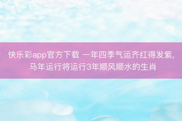 快乐彩app官方下载 一年四季气运齐红得发紫, 马年运行将运行3年顺风顺水的生肖