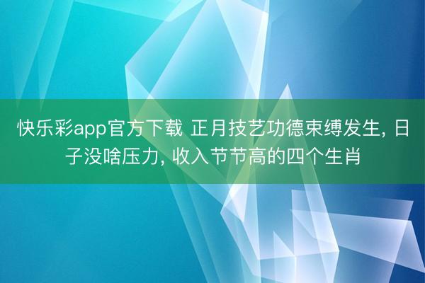 快乐彩app官方下载 正月技艺功德束缚发生, 日子没啥压力, 收入节节高的四个生肖