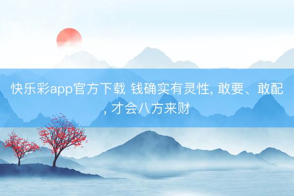 快乐彩app官方下载 钱确实有灵性, 敢要、敢配, 才会八方来财