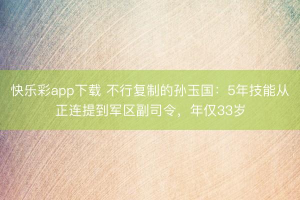 快乐彩app下载 不行复制的孙玉国：5年技能从正连提到军区副司令，年仅33岁