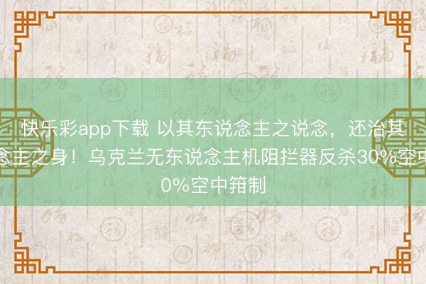 快乐彩app下载 以其东说念主之说念，还治其东说念主之身！乌克兰无东说念主机阻拦器反杀30%空中箝制