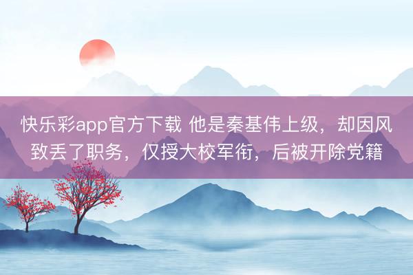 快乐彩app官方下载 他是秦基伟上级,却因风致丢了职务,仅授大校军衔,后被开除党籍