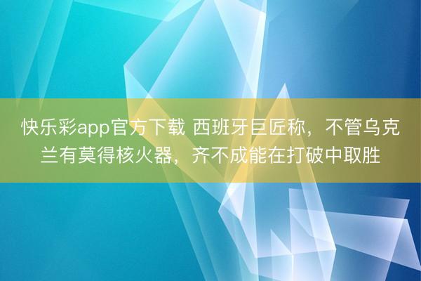 快乐彩app官方下载 西班牙巨匠称,不管乌克兰有莫得核火器,齐不成能在打破中取胜