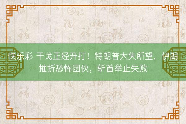 快乐彩 干戈正经开打！特朗普大失所望，伊朗摧折恐怖团伙，斩首举止失败