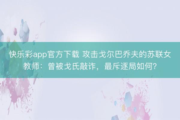 快乐彩app官方下载 攻击戈尔巴乔夫的苏联女教师:曾被戈氏敲诈,最斥逐局如何?