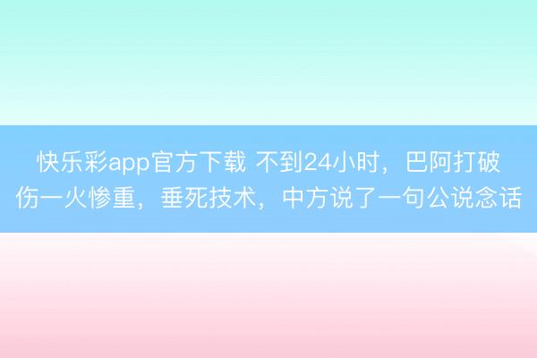 快乐彩app官方下载 不到24小时,巴阿打破伤一火惨重,垂死技术,中方说了一句公说念话