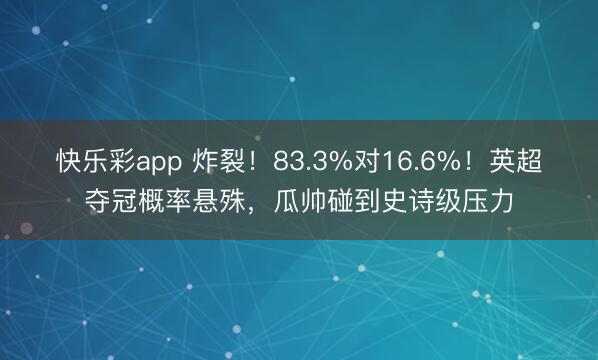 快乐彩app 炸裂!83.3%对16.6%!英超夺冠概率悬殊,瓜帅碰到史诗级压力