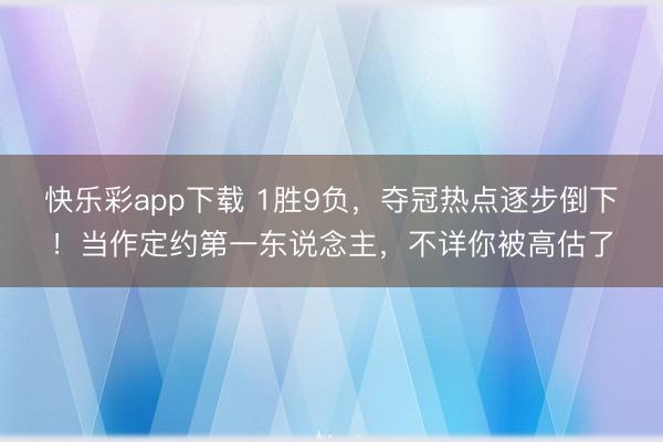 快乐彩app下载 1胜9负，夺冠热点逐步倒下！当作定约第一东说念主，<a href=